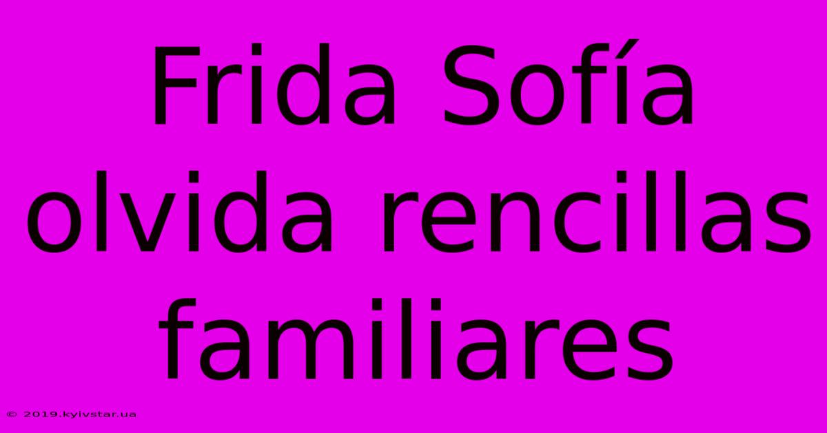 Frida Sofía Olvida Rencillas Familiares