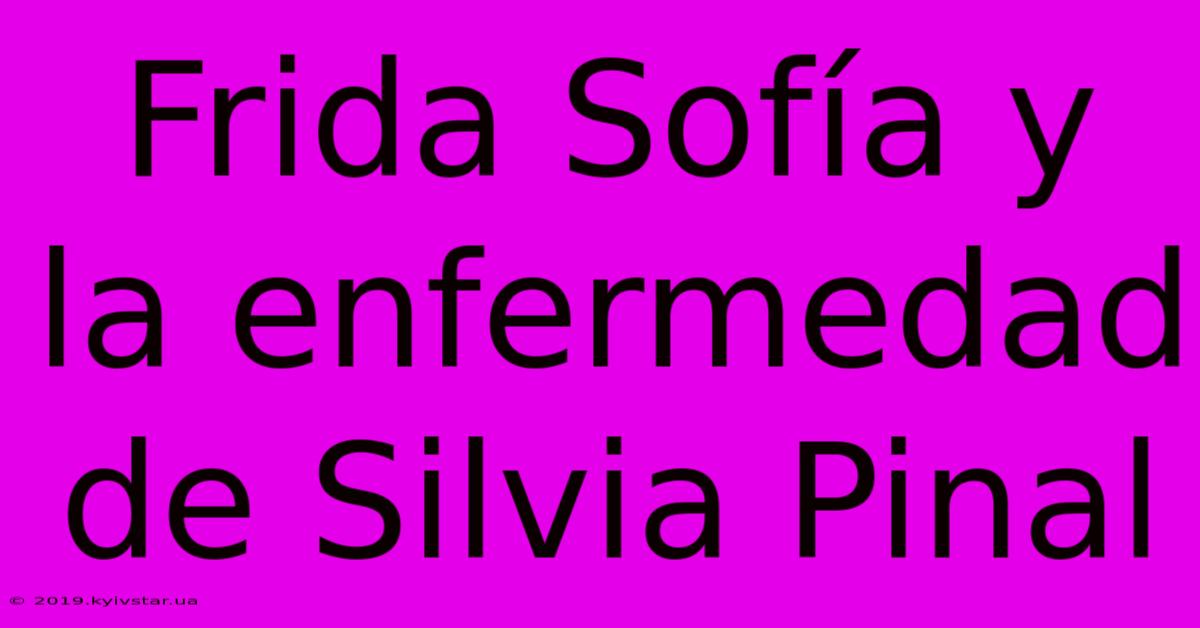 Frida Sofía Y La Enfermedad De Silvia Pinal