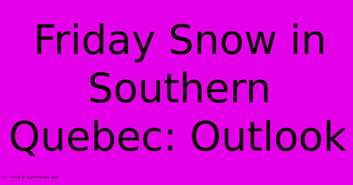 Friday Snow In Southern Quebec: Outlook