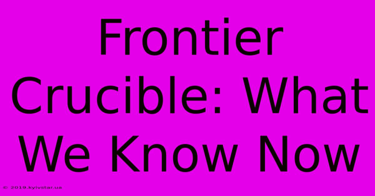 Frontier Crucible: What We Know Now