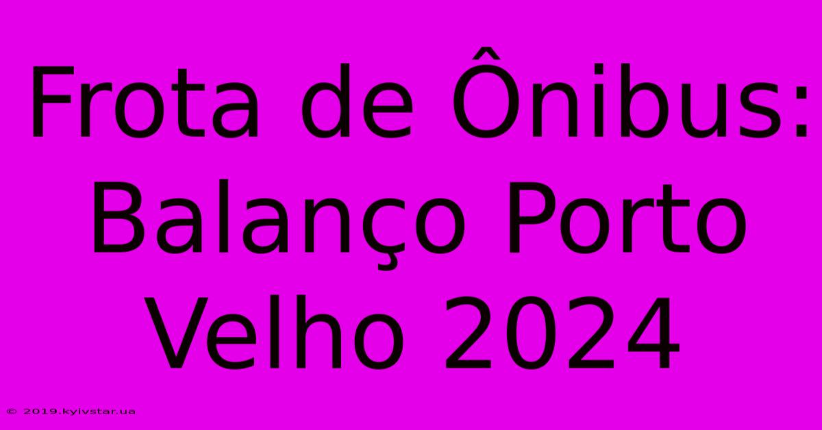 Frota De Ônibus: Balanço Porto Velho 2024