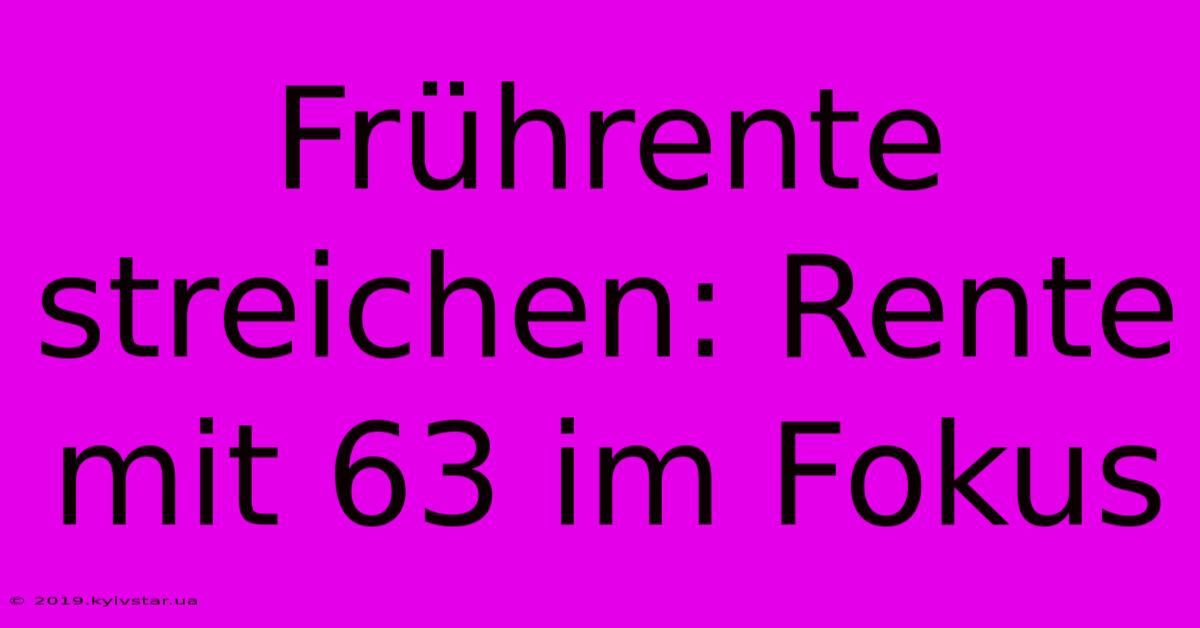 Frührente Streichen: Rente Mit 63 Im Fokus 