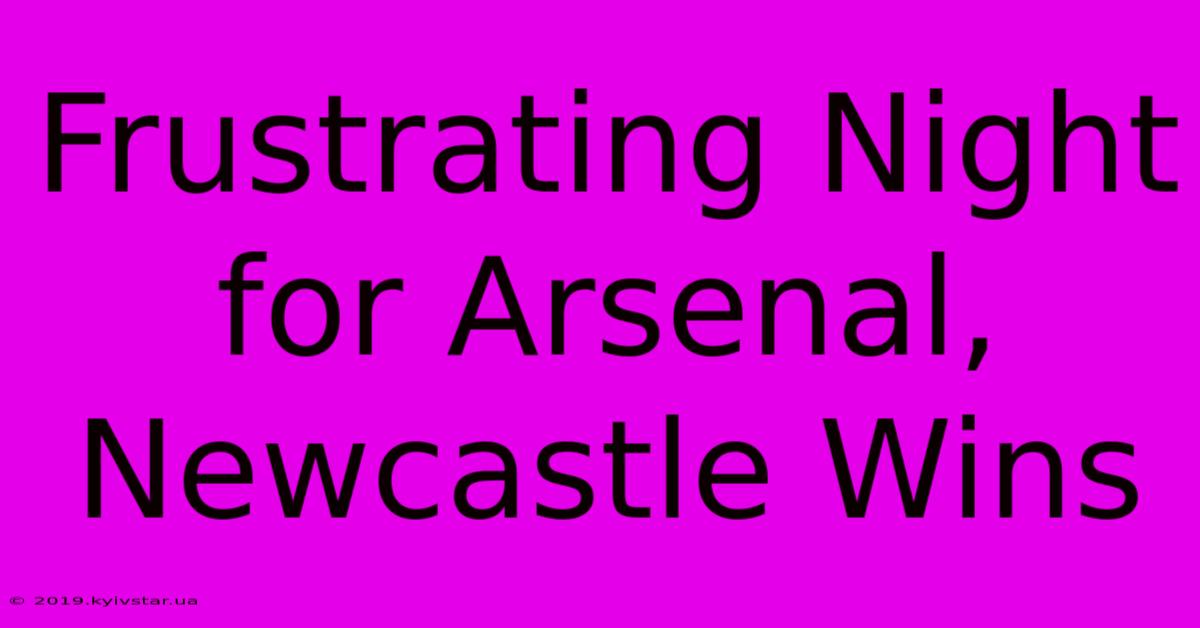 Frustrating Night For Arsenal, Newcastle Wins 