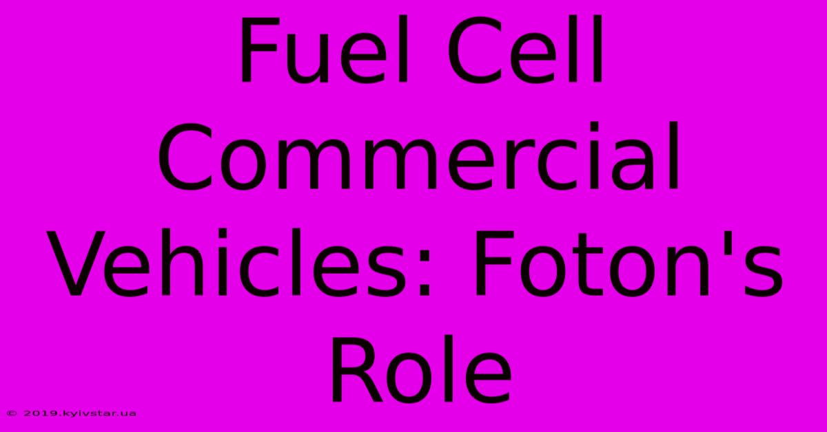 Fuel Cell Commercial Vehicles: Foton's Role