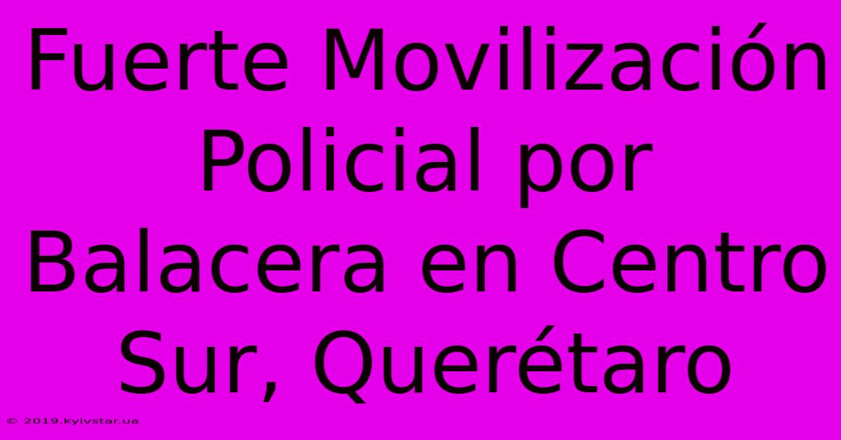 Fuerte Movilización Policial Por Balacera En Centro Sur, Querétaro 