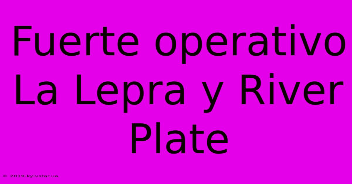 Fuerte Operativo La Lepra Y River Plate