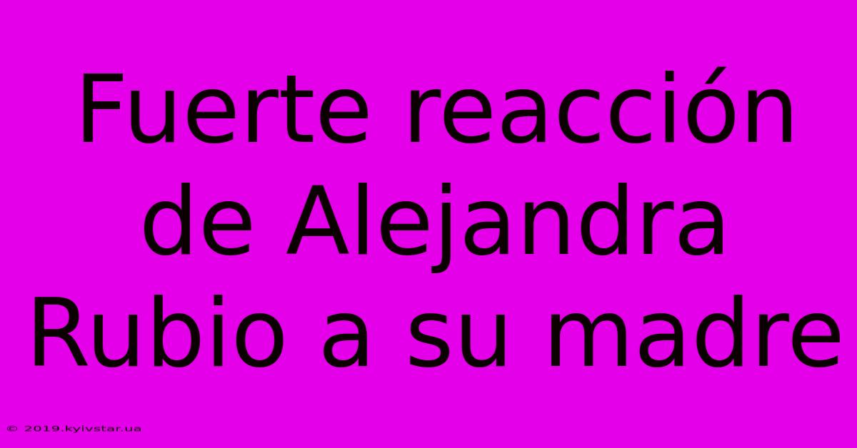 Fuerte Reacción De Alejandra Rubio A Su Madre