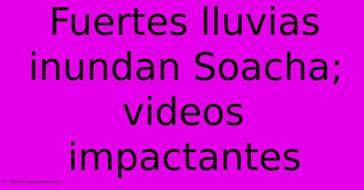 Fuertes Lluvias Inundan Soacha; Videos Impactantes