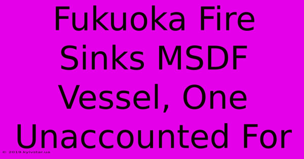 Fukuoka Fire Sinks MSDF Vessel, One Unaccounted For