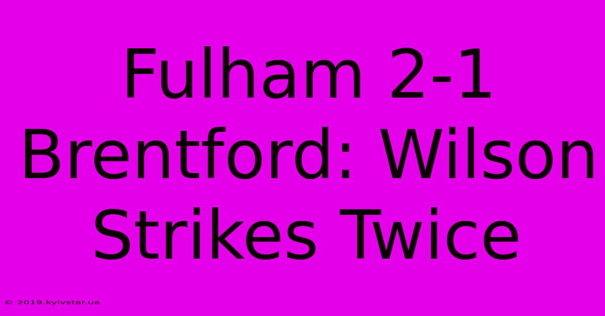 Fulham 2-1 Brentford: Wilson Strikes Twice