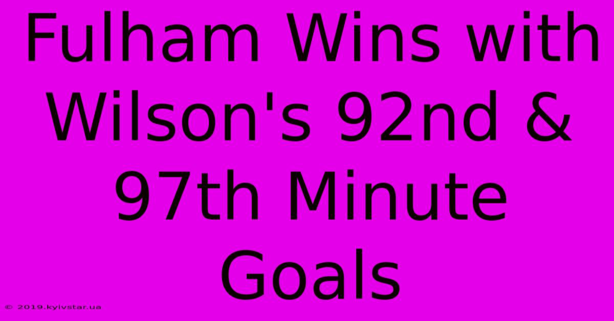 Fulham Wins With Wilson's 92nd & 97th Minute Goals