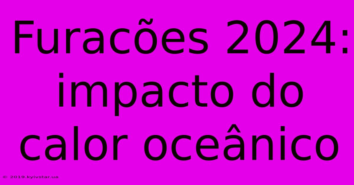 Furacões 2024: Impacto Do Calor Oceânico