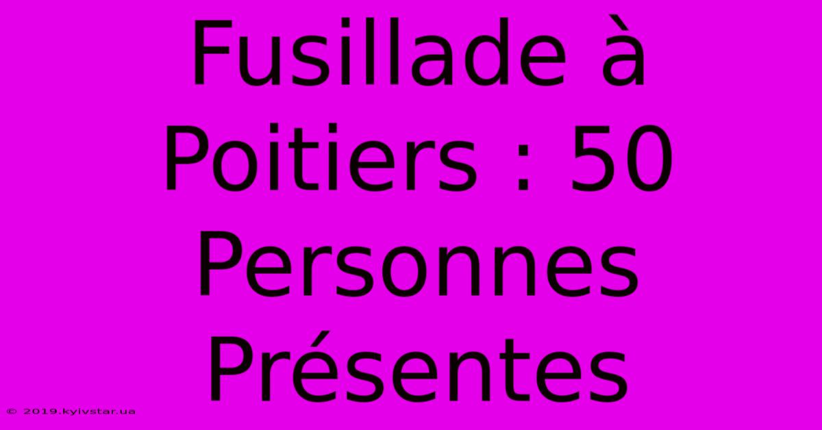 Fusillade À Poitiers : 50 Personnes Présentes