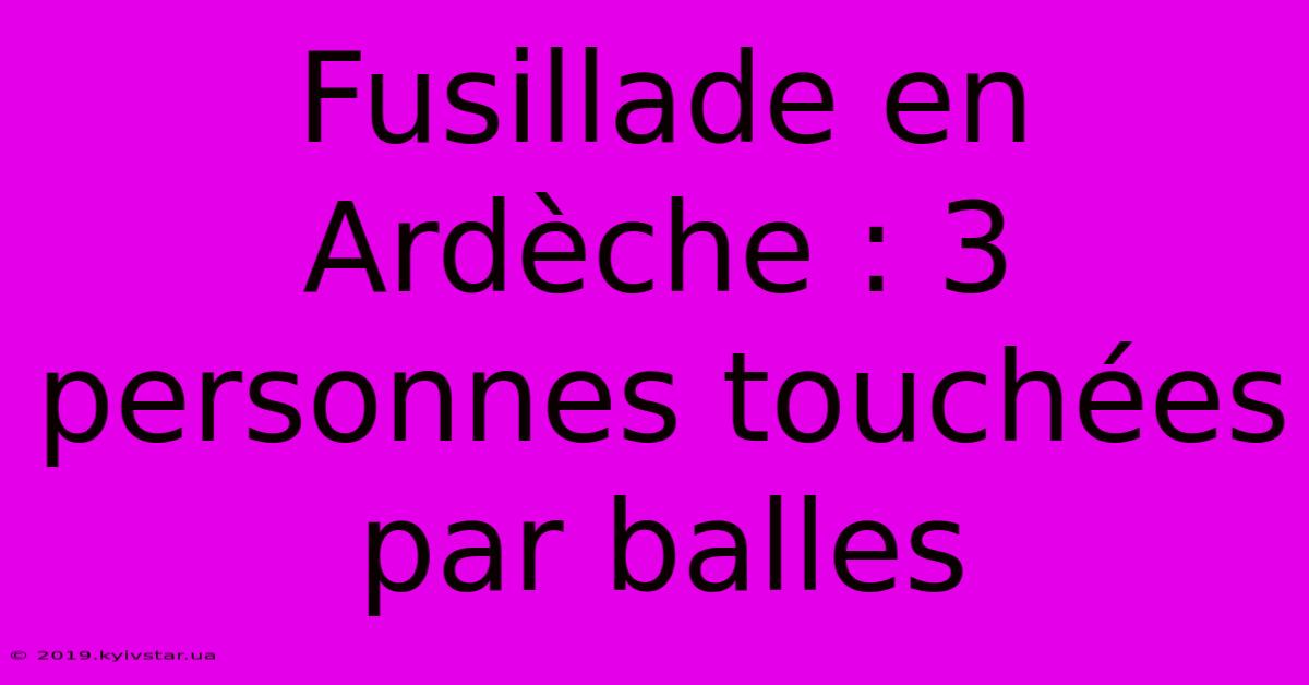 Fusillade En Ardèche : 3 Personnes Touchées Par Balles