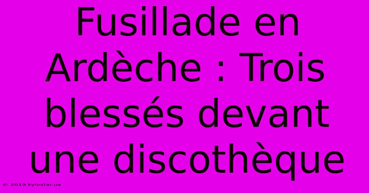 Fusillade En Ardèche : Trois Blessés Devant Une Discothèque 