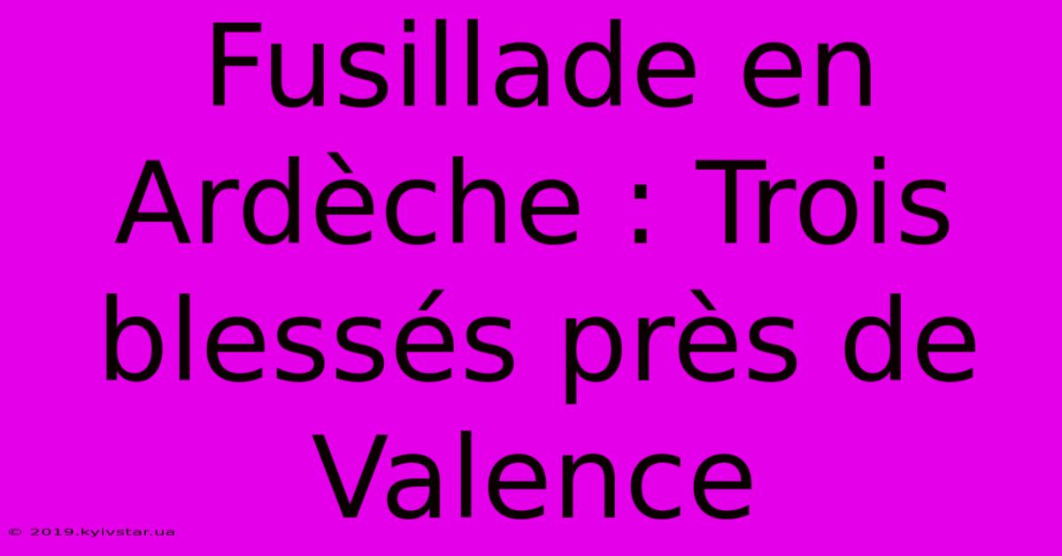 Fusillade En Ardèche : Trois Blessés Près De Valence