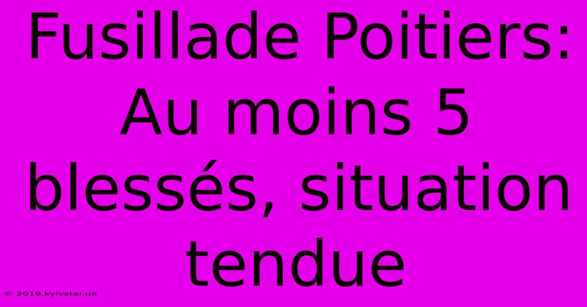 Fusillade Poitiers: Au Moins 5 Blessés, Situation Tendue 