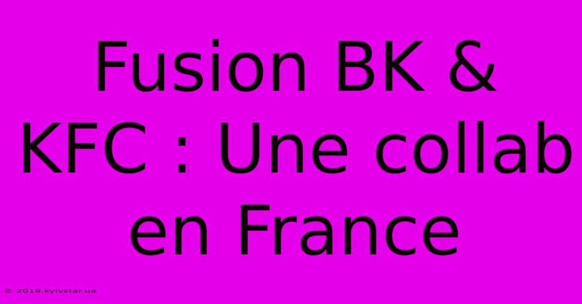 Fusion BK & KFC : Une Collab En France