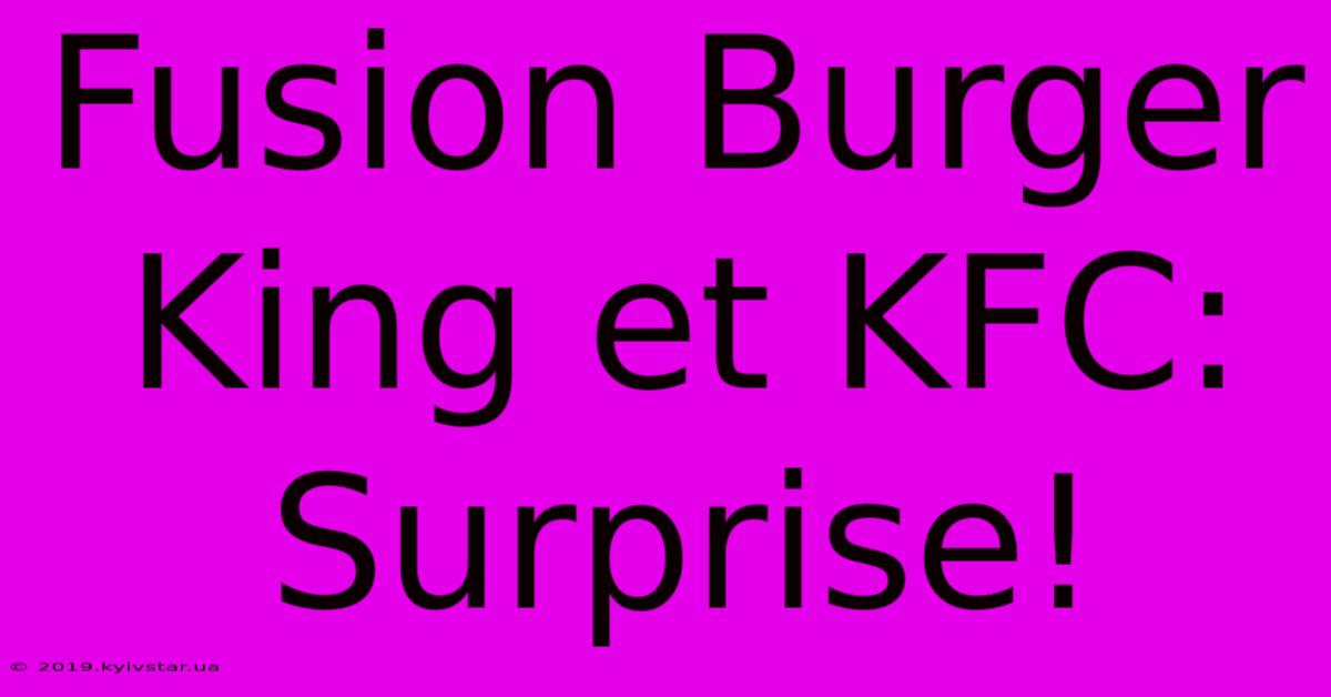 Fusion Burger King Et KFC:  Surprise!