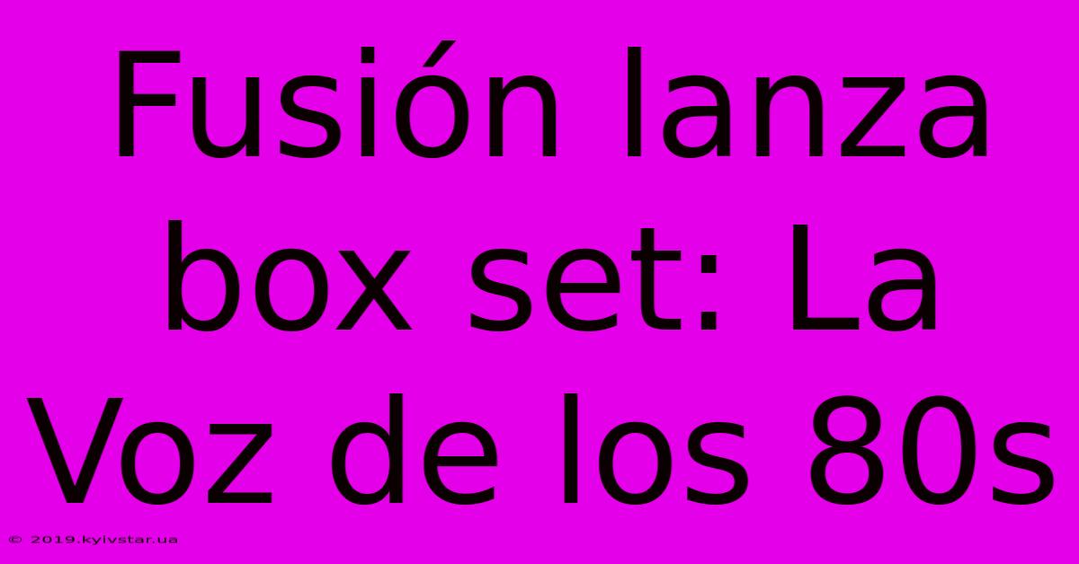 Fusión Lanza Box Set: La Voz De Los 80s