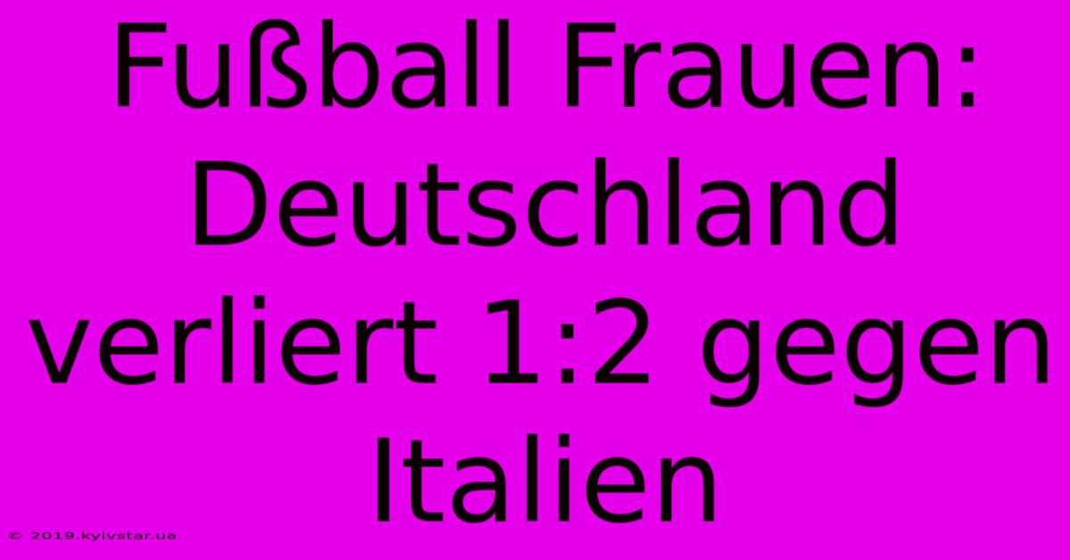 Fußball Frauen: Deutschland Verliert 1:2 Gegen Italien