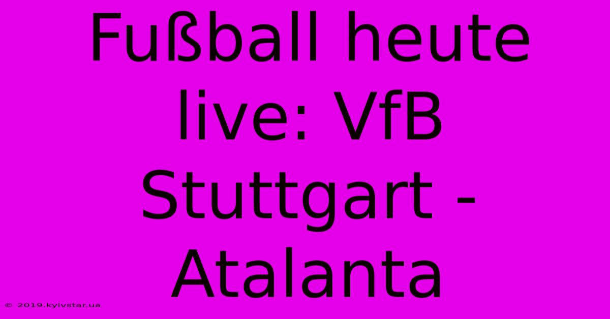 Fußball Heute Live: VfB Stuttgart - Atalanta