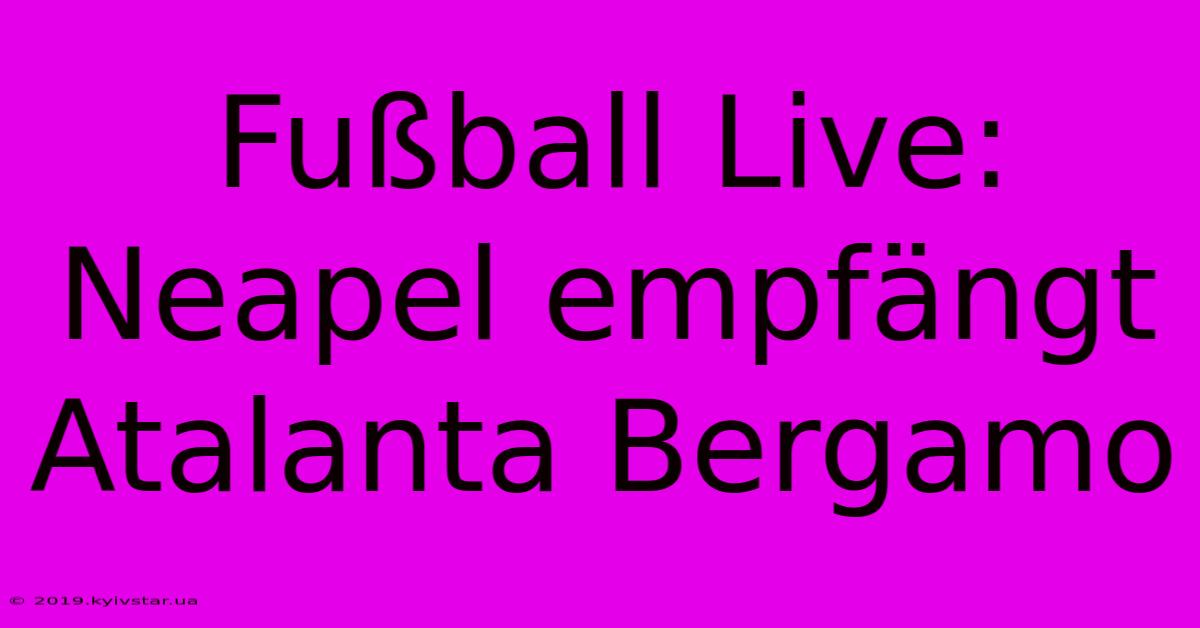 Fußball Live: Neapel Empfängt Atalanta Bergamo