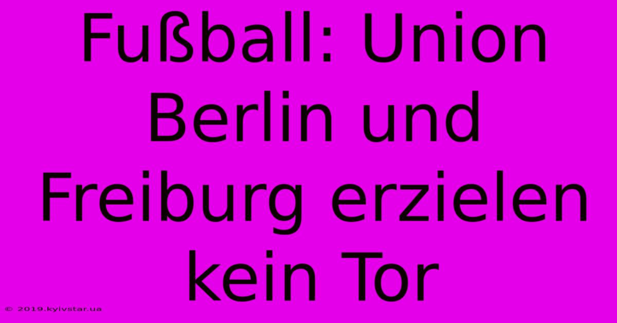 Fußball: Union Berlin Und Freiburg Erzielen Kein Tor