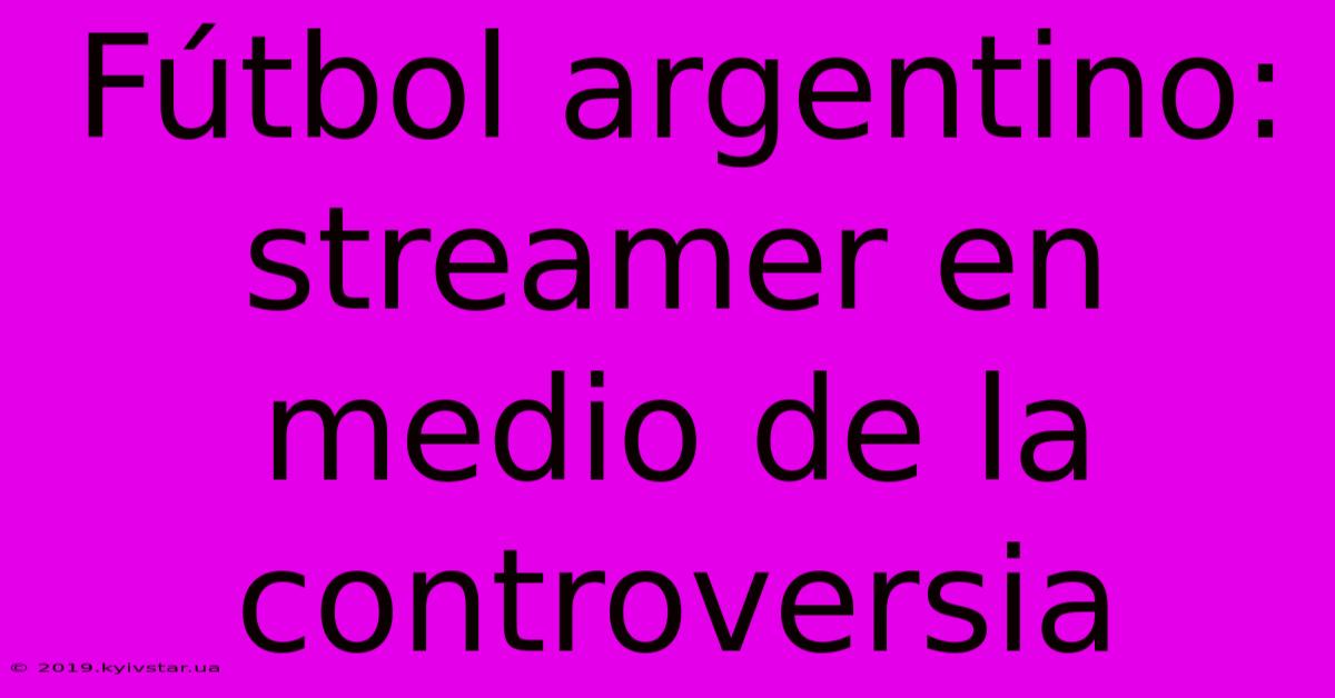 Fútbol Argentino: Streamer En Medio De La Controversia