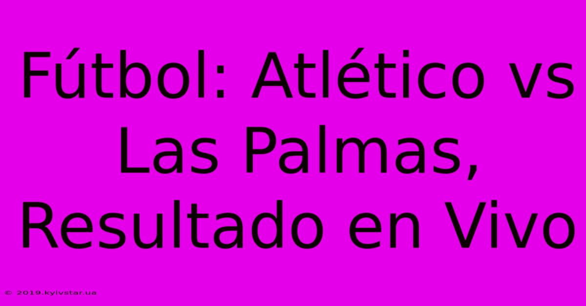 Fútbol: Atlético Vs Las Palmas, Resultado En Vivo