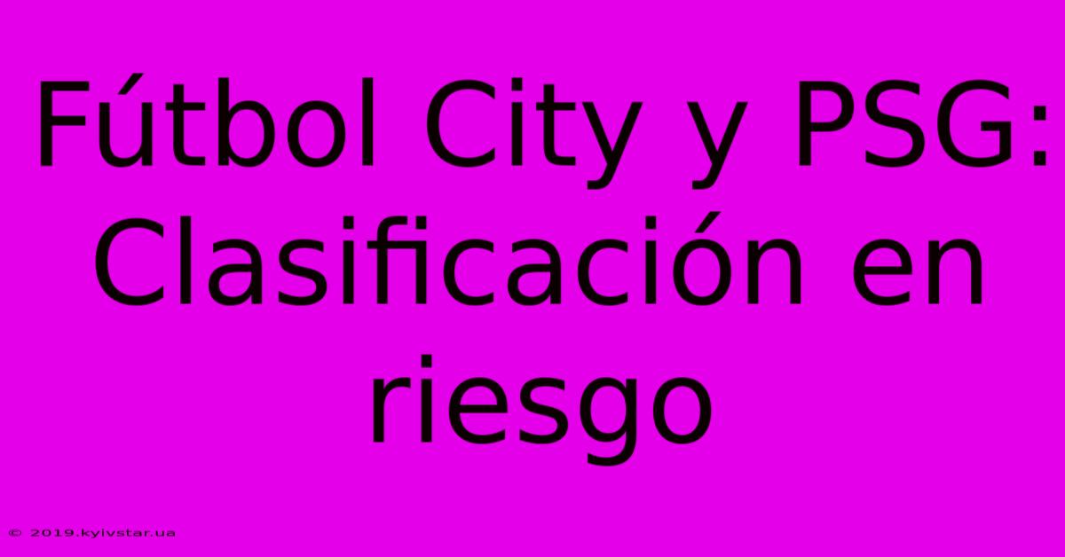 Fútbol City Y PSG: Clasificación En Riesgo