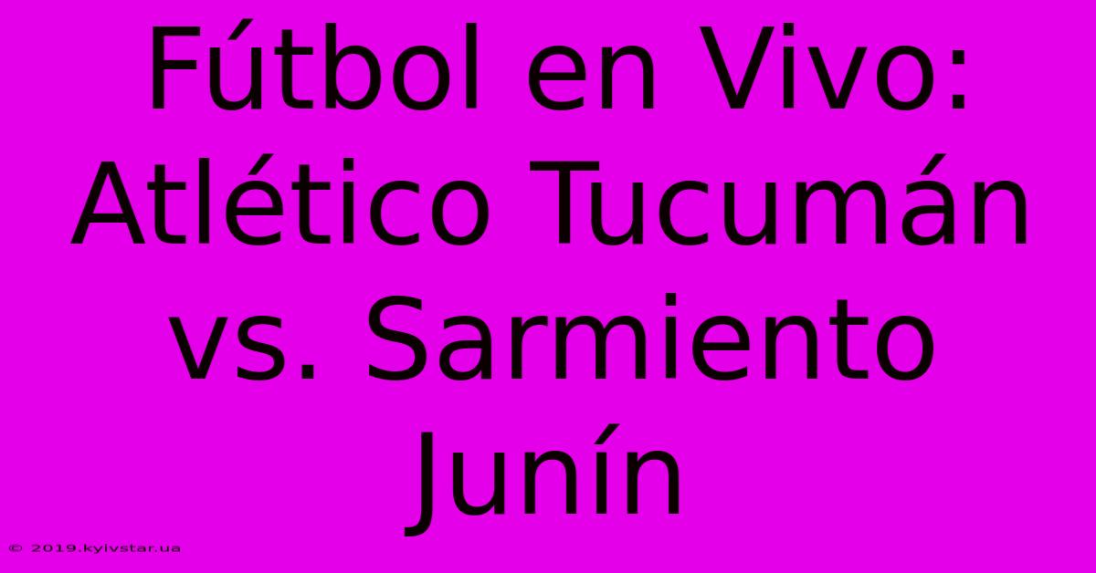 Fútbol En Vivo: Atlético Tucumán Vs. Sarmiento Junín