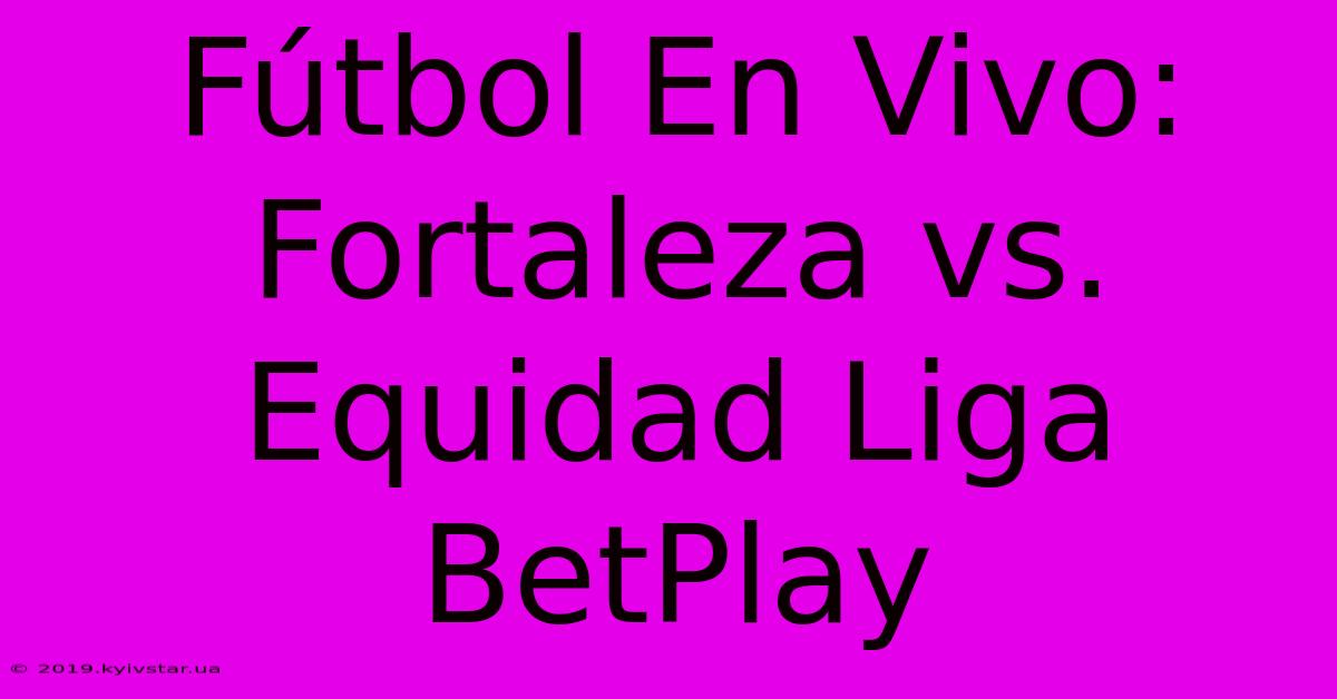 Fútbol En Vivo: Fortaleza Vs. Equidad Liga BetPlay 