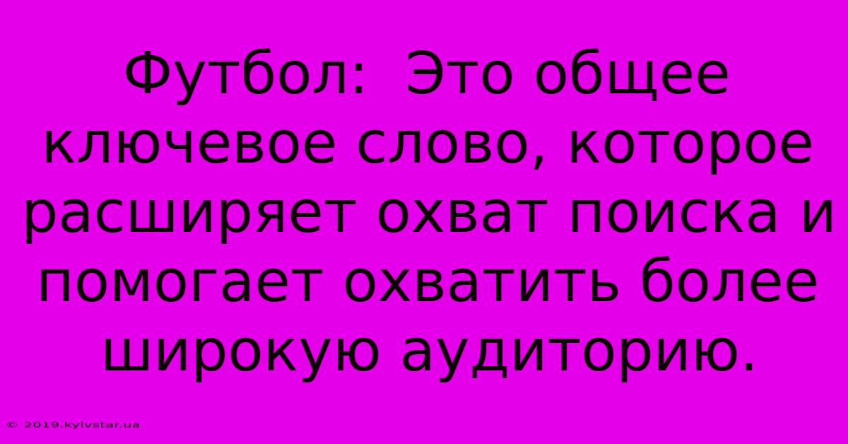 Футбол:  Это Общее Ключевое Слово, Которое Расширяет Охват Поиска И Помогает Охватить Более Широкую Аудиторию.