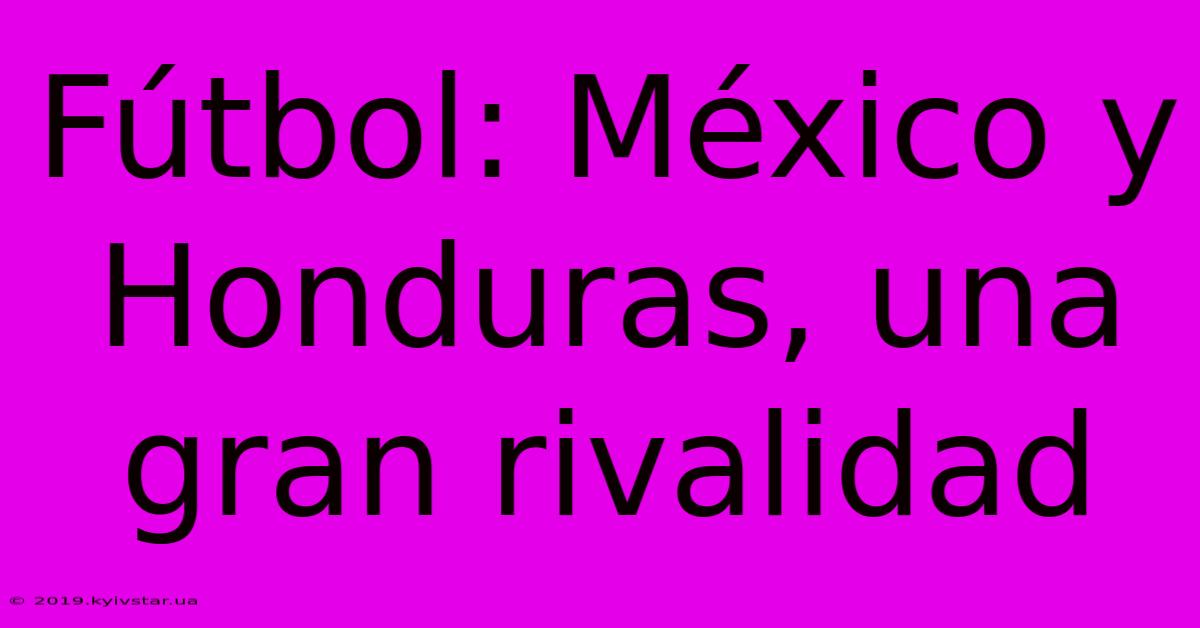 Fútbol: México Y Honduras, Una Gran Rivalidad