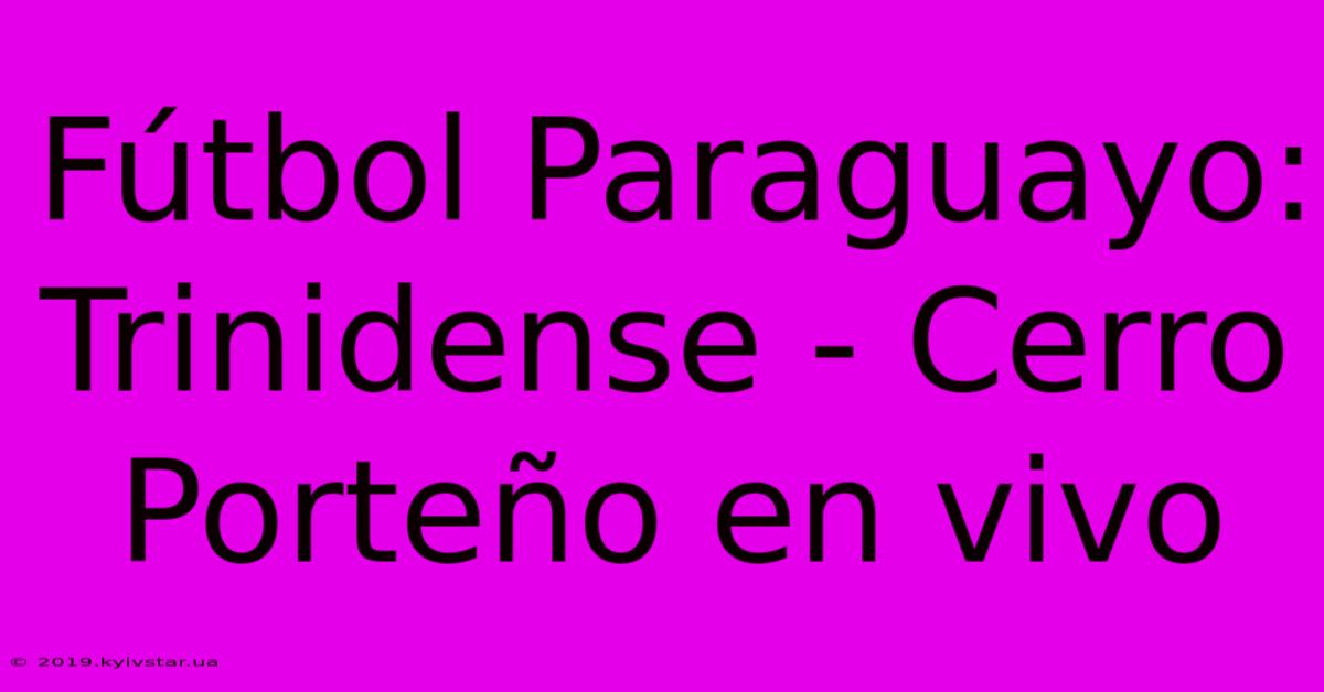 Fútbol Paraguayo: Trinidense - Cerro Porteño En Vivo