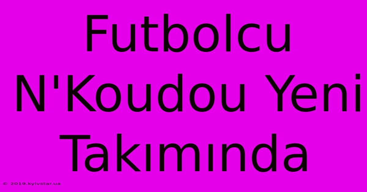 Futbolcu N'Koudou Yeni Takımında