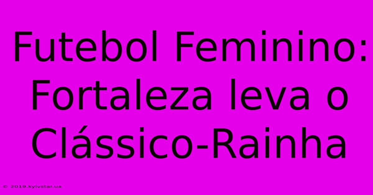 Futebol Feminino: Fortaleza Leva O Clássico-Rainha