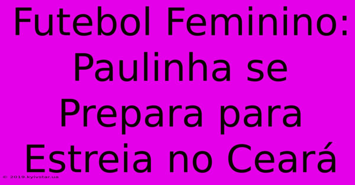 Futebol Feminino: Paulinha Se Prepara Para Estreia No Ceará