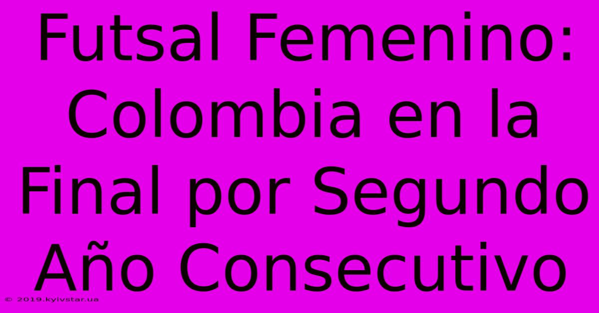 Futsal Femenino: Colombia En La Final Por Segundo Año Consecutivo 