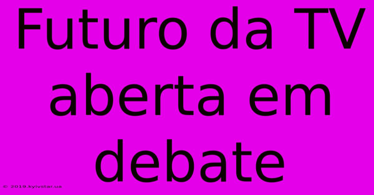 Futuro Da TV Aberta Em Debate