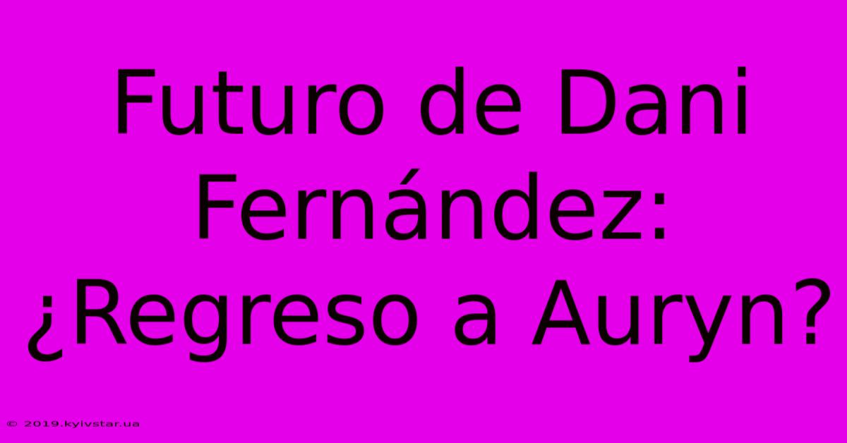 Futuro De Dani Fernández: ¿Regreso A Auryn?