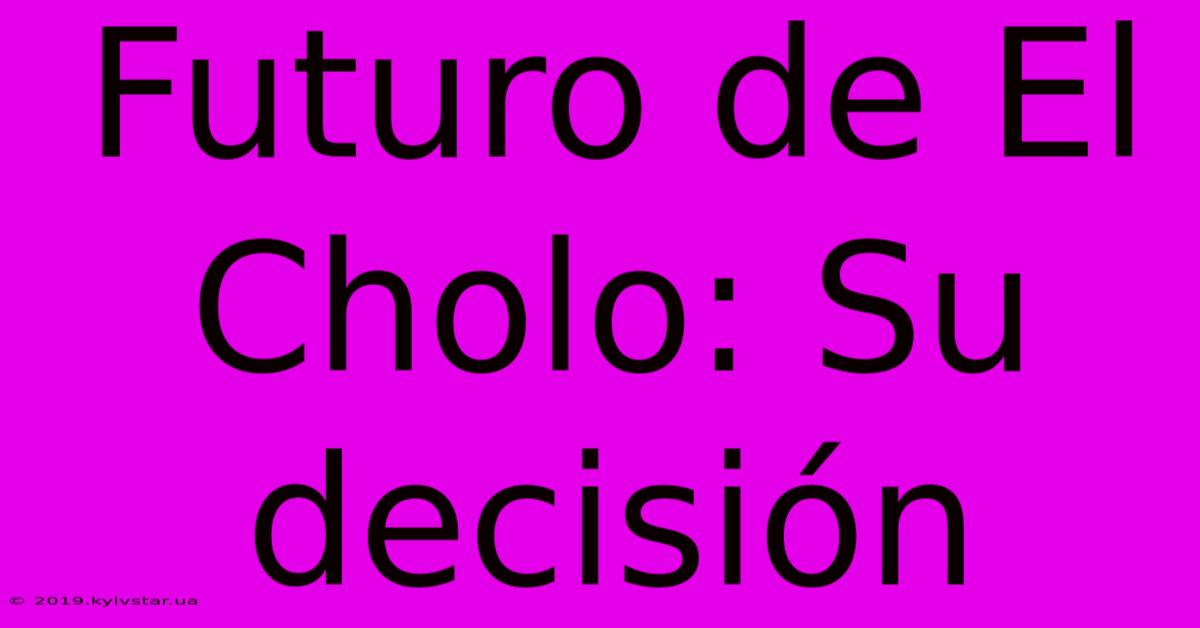 Futuro De El Cholo: Su Decisión