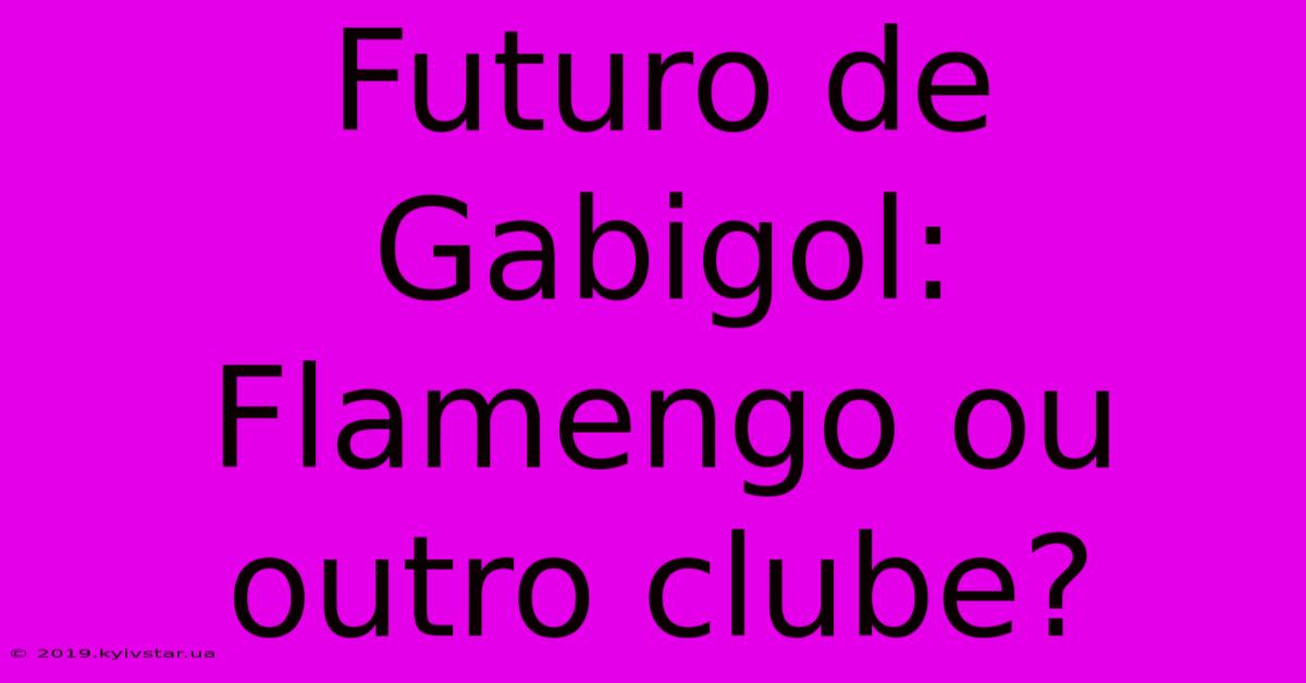 Futuro De Gabigol: Flamengo Ou Outro Clube?