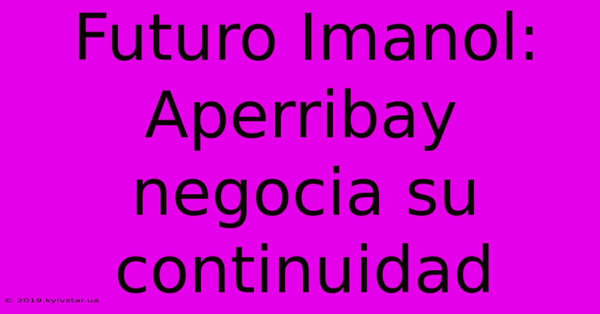 Futuro Imanol: Aperribay Negocia Su Continuidad