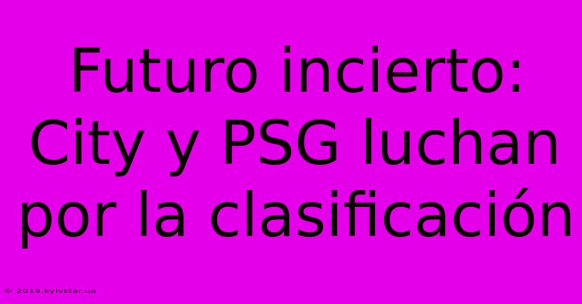 Futuro Incierto: City Y PSG Luchan Por La Clasificación