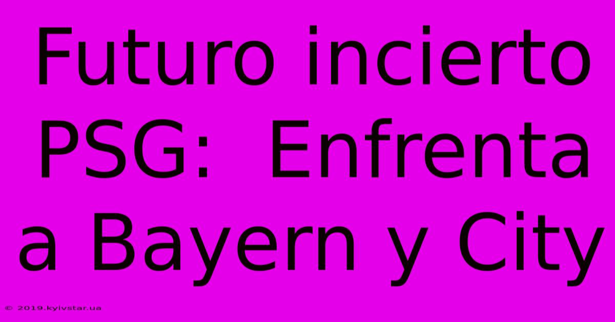 Futuro Incierto PSG:  Enfrenta A Bayern Y City