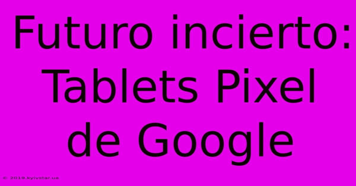 Futuro Incierto: Tablets Pixel De Google