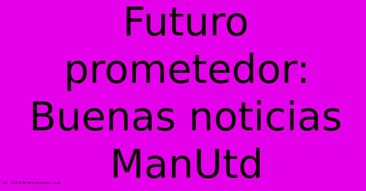 Futuro Prometedor: Buenas Noticias ManUtd