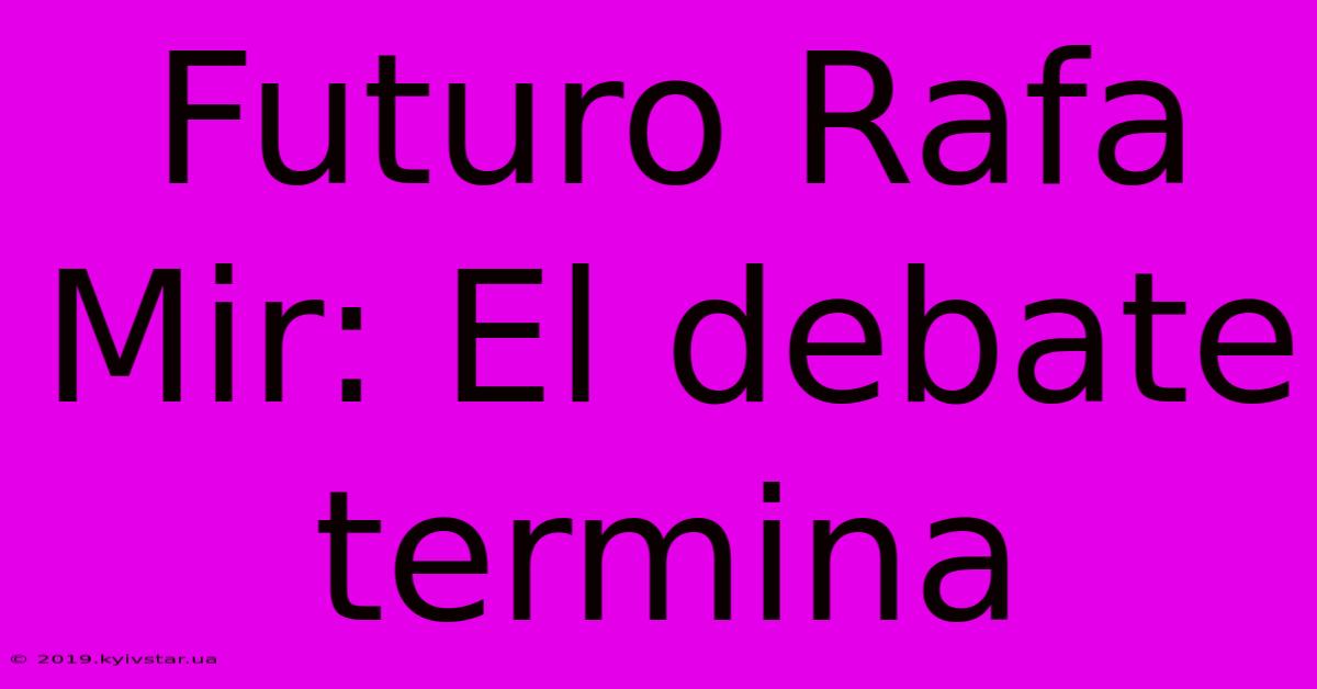 Futuro Rafa Mir: El Debate Termina